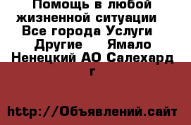 Помощь в любой жизненной ситуации - Все города Услуги » Другие   . Ямало-Ненецкий АО,Салехард г.